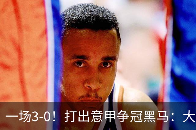 一场3-0！打出意甲争冠黑马：大胜尤文7轮不败，国米卫冕头号大敌
