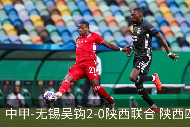 中甲-无锡吴钩2-0陕西联合 陕西四连胜终结 阿巴拉辛、易县龙破门