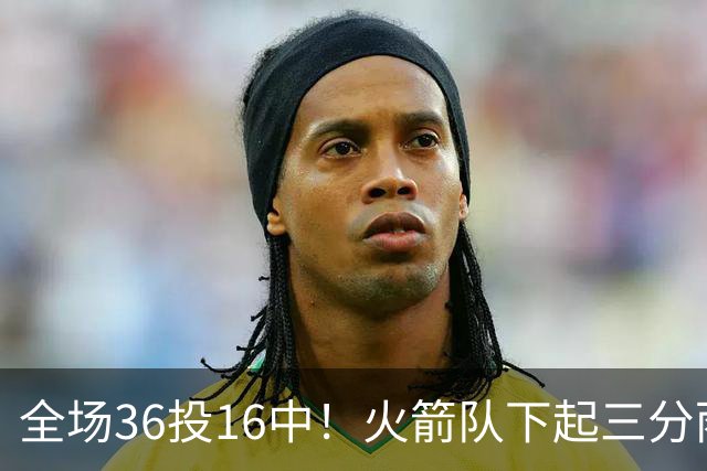 全场36投16中！火箭队下起三分雨，命中率超4成，9人皆有三分进账，小史密斯变射手王