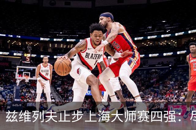 兹维列夫止步上海大师赛四强：尽力便是最好答案