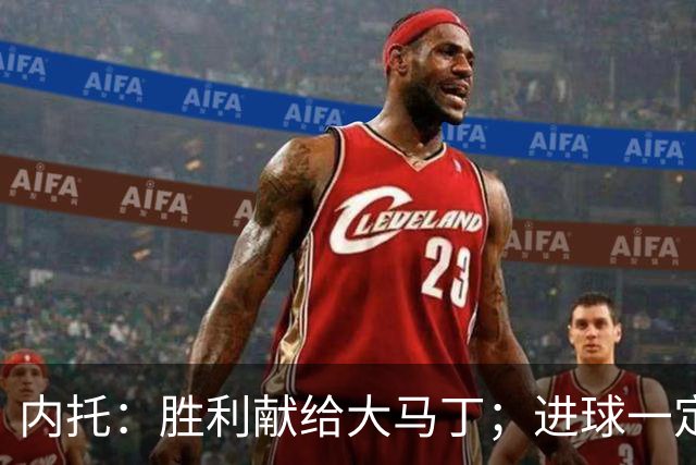 内托：胜利献给大马丁；进球一定程度上归功于若热-热苏斯