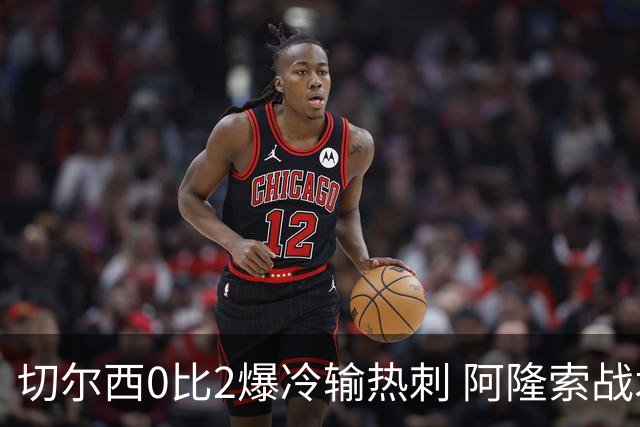 切尔西0比2爆冷输热刺 阿隆索战术遭质疑