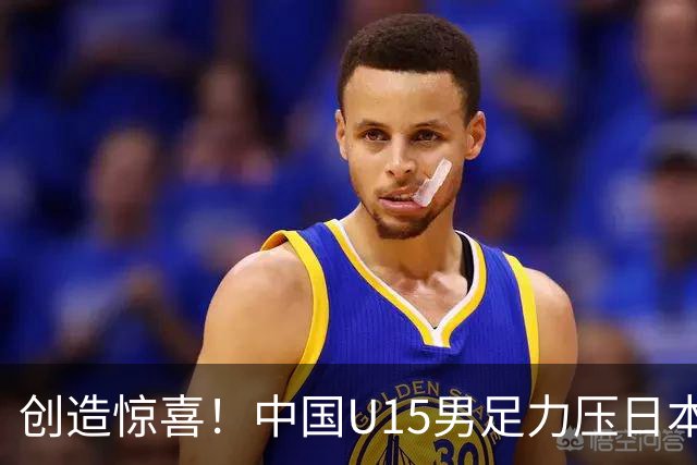 创造惊喜！中国U15男足力压日本晋级，明日迎战伊朗开启淘汰赛