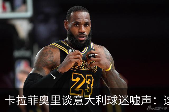 卡拉菲奥里谈意大利球迷嘘声：这很伤人，我们必须做得更好