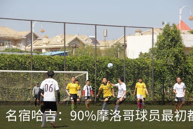名宿哈吉：90%摩洛哥球员最初都来自欧洲，不适应非洲赛场