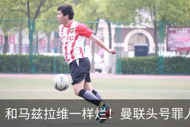 和马兹拉维一样烂！曼联头号罪人该拿下！卡里克再不下手就晚了