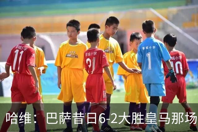哈维：巴萨昔日6-2大胜皇马那场感觉太震撼了 5-0赢球也不可思议