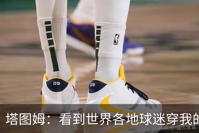 塔图姆：看到世界各地球迷穿我的球衣球鞋 进入NBA第9年仍很激动