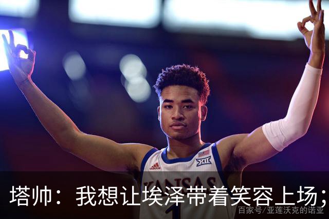 塔帅：我想让埃泽带着笑容上场；苏比门迪需凭表现去争取首发