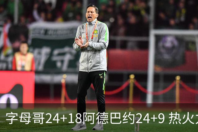 字母哥24+18阿德巴约24+9 热火力克老鹰迎赛季首胜