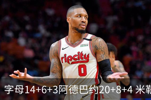 字母14+6+3阿德巴约20+8+4 米勒34分黄蜂送热火3连败