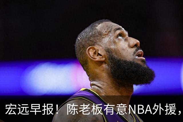 宏远早报！陈老板有意NBA外援，杜锋或重回广东，国青锋线已离队！
