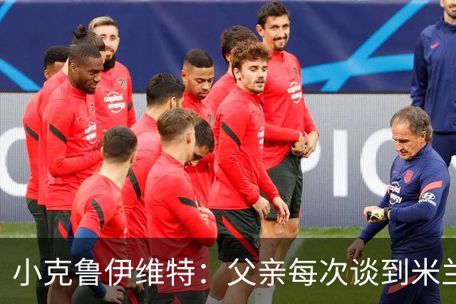 小克鲁伊维特：父亲每次谈到米兰都充满爱意，能理解那种感受