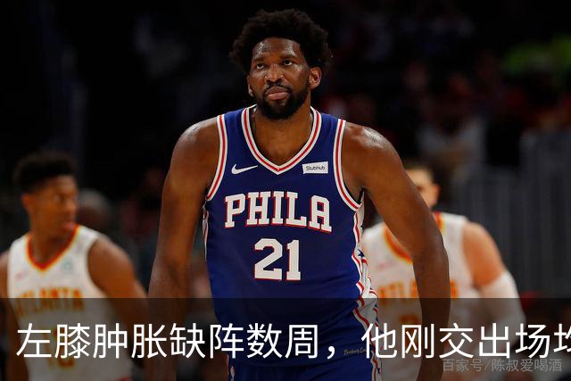 左膝肿胀缺阵数周，他刚交出场均19.5分就倒下