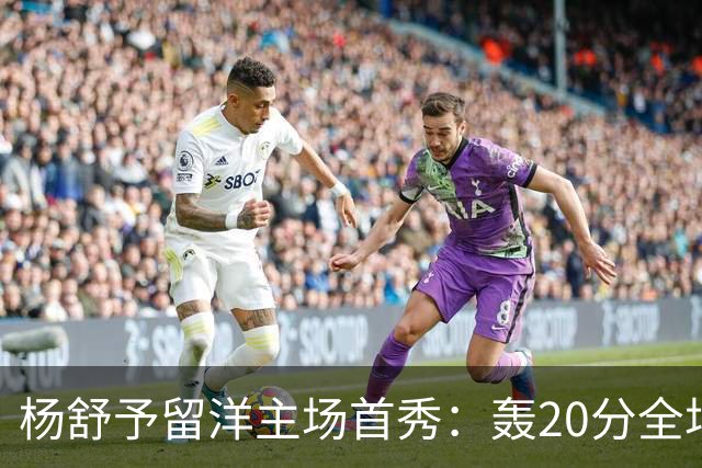 杨舒予留洋主场首秀：轰20分全场最高 率队27分大胜新季不败