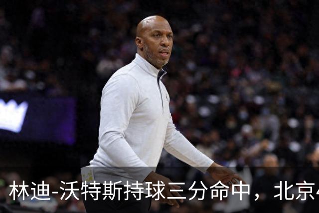 林迪-沃特斯持球三分命中，北京46-22领先深圳24分