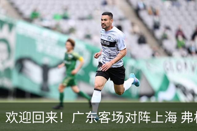 欢迎回来！广东客场对阵上海 弗格与前队友们热情拥抱打招呼