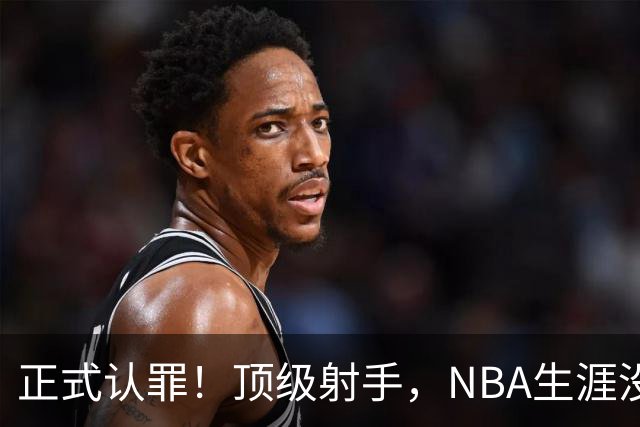 正式认罪！顶级射手，NBA生涯没了！