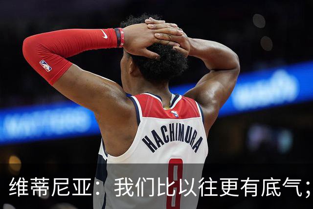 维蒂尼亚：我们比以往更有底气；大家都想赢卫冕冠军这很正常