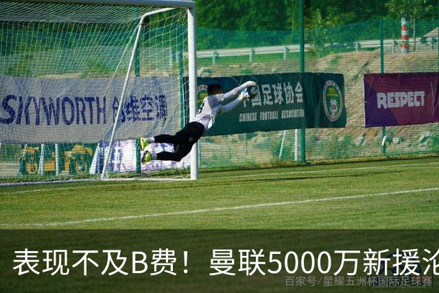 表现不及B费！曼联5000万新援沦为鸡肋 这笔钱花的真冤