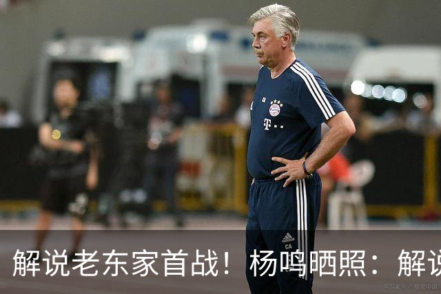 解说老东家首战！杨鸣晒照：解说必须客观公正 但此刻我心属辽宁