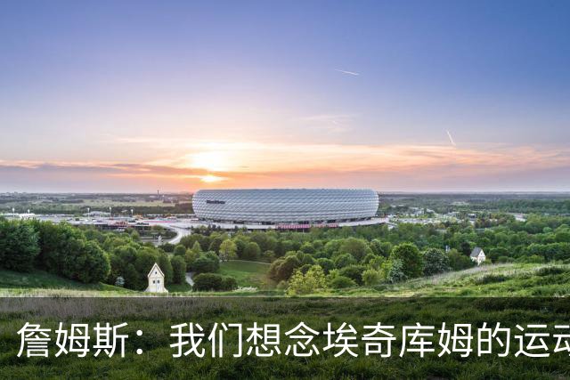 詹姆斯：我们想念埃奇库姆的运动能力，他抢到了关键篮板