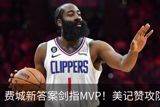 费城新答案剑指MVP！美记赞攻防俱佳无软肋 场均30+5纳斯自豪无比