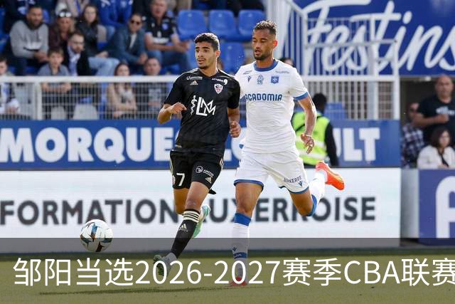 邹阳当选2026-2027赛季CBA联赛常规赛第一周中国人寿周最佳球员
