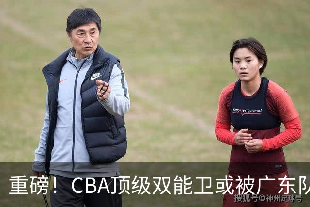 重磅！CBA顶级双能卫或被广东队看中，陈老板为他送出国手？
