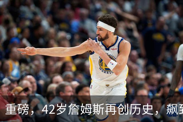 重磅，42岁詹姆斯再创历史，飙到联盟第一……