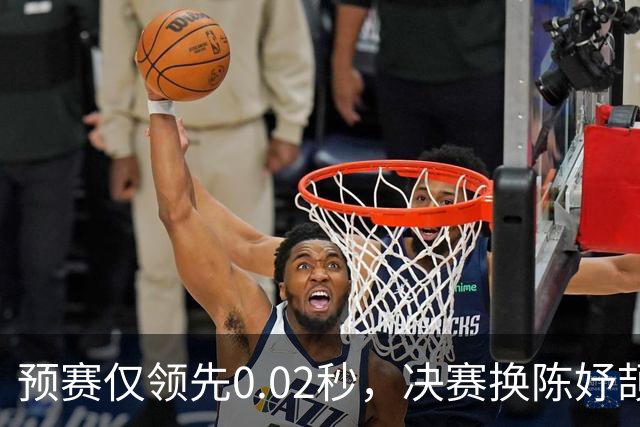 预赛仅领先0.02秒，决赛换陈妤颉赢0.55秒，领先优势从何而来？