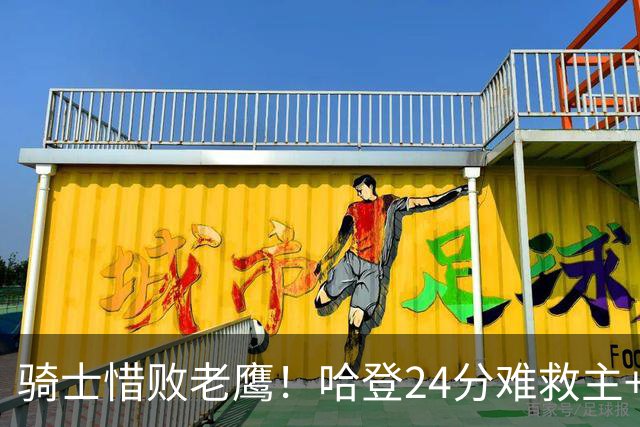 骑士惜败老鹰！哈登24分难救主+首发4人低迷，阿特金森难辞其咎
