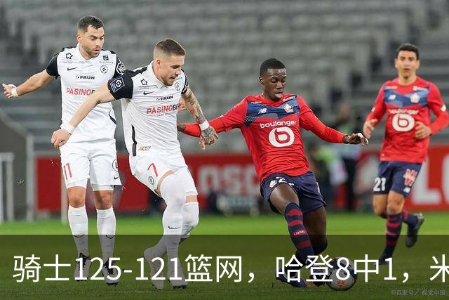 骑士125-121篮网，哈登8中1，米切尔22+5，小波特28分