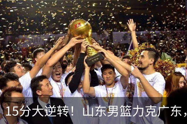 15分大逆转！山东男篮力克广东，王岚嵚24+5+7，杨溢表现力压徐杰，胡明轩正负值-16
