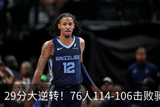 29分大逆转！76人114-106击败骑士，这一战不得不承认6个现实：老詹的第6冠有戏了