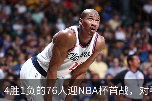 4胜1负的76人迎NBA杯首战，对手尼克斯开局0胜3负