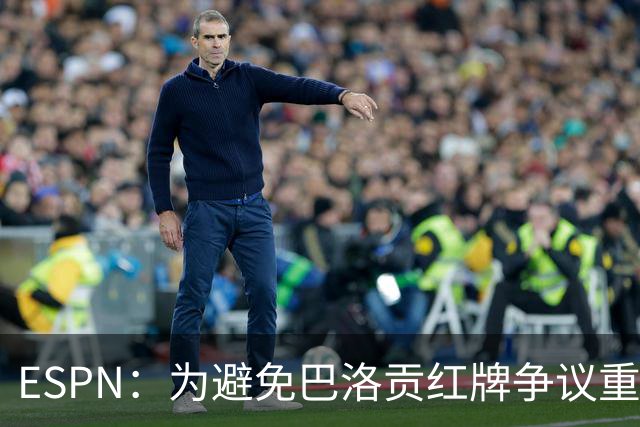 ESPN：为避免巴洛贡红牌争议重演，国际足联拟修改相关规则