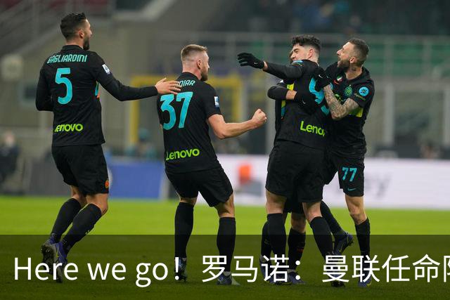 Here we go！罗马诺：曼联任命阿莫林为新帅