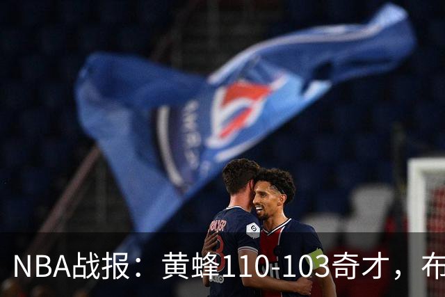NBA战报：黄蜂110-103奇才，布兰登-米勒39+5+1
