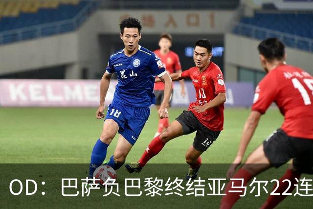 OD：巴萨负巴黎终结亚马尔22连胜，罗德里32场不败纪录告破