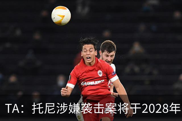 TA：托尼涉嫌袭击案将于2028年欧洲杯期间开审，已获无条件保释